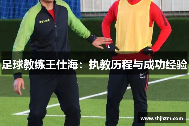 足球教练王仕海：执教历程与成功经验